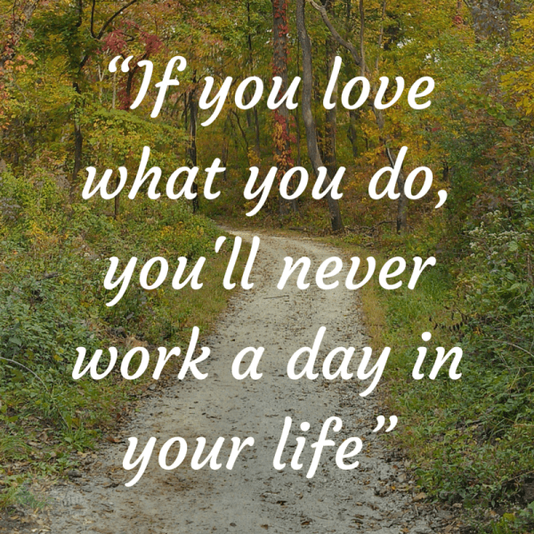 If you Love what you do, you'll never work a day in your life